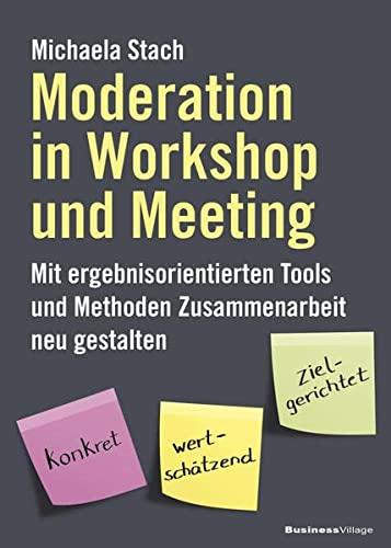 Moderation in Workshop und Meeting: Mit ergebnisorientierten Tools und Methoden Zusammenarbeit neu gestalten