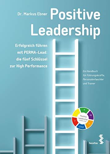 Positive Leadership. Erfolgreich führen mit PERMA-Lead: die fünf Schlüssel zur High Performance