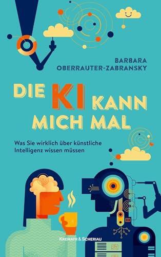 Die KI kann mich mal: Was Sie wirklich &uuml;ber k&uuml;nstliche Intelligenz wissen m&uuml;ssen