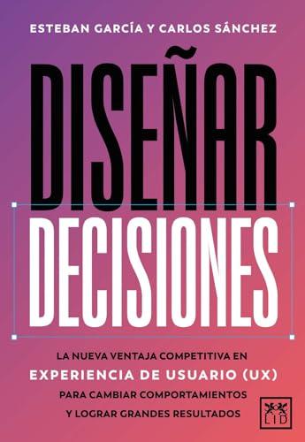 Dise&ntilde;ar decisiones: La nueva ventaja competitiva en experiencia de usuario (UX) para cambiar comportamientos y lograr grandes resultados (Spanish Edition)