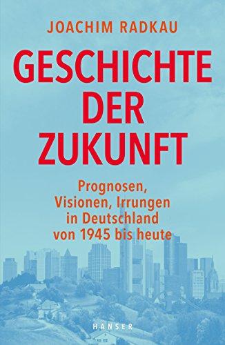 Geschichte der Zukunft: Prognosen, Visionen, Irrungen in Deutschland von 1945 bis heute