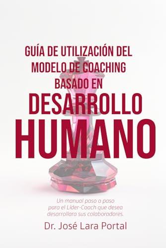 GUÍA DE UTILIZACIÓN DEL MODELO DE COACHING BASADO EN DESARROLLO HUMANO (MCDH).: Un manual paso a paso para el Líder-Coach que desea desarrollar a sus colaboradores. (Spanish Edition)