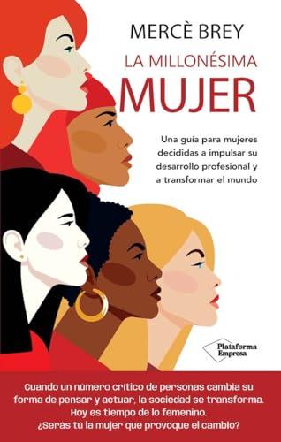 La millonésima mujer: Una guía para mujeres decididas a impulsar su desarrollo profesional y a transformar el mundo