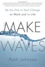 Make Waves: Be the One to Start Change at Work and in Life
