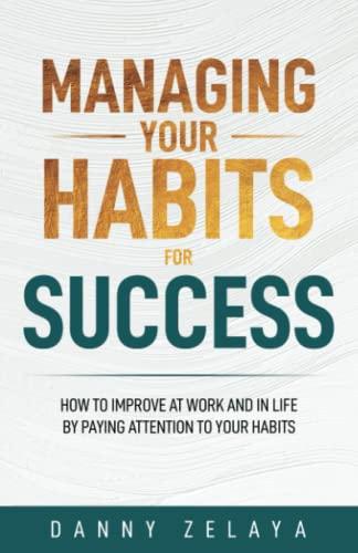 Managing Your Habits for Success: How to Improve at Work and in Life by Paying Attention to Your Habits