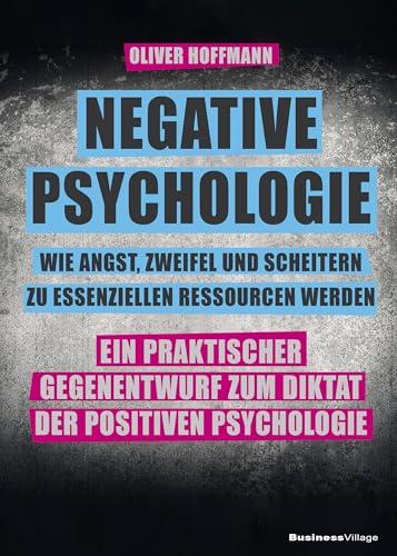 Negative Psychologie – wie Angst, Zweifel und Scheitern zu essenziellen Ressourcen werden: Ein praktischer Gegenentwurf zum Diktat der Positiven Psychologie