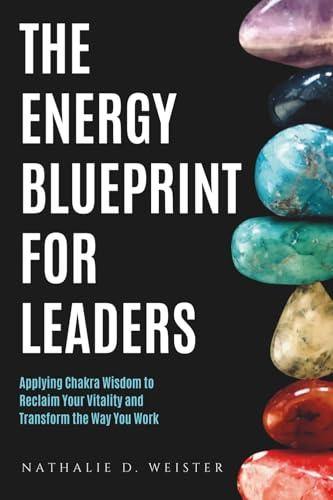 The Energy Blueprint for Leaders: Harnessing Chakra Wisdom to Reclaim Your Vitality and Transform the Way You Work
