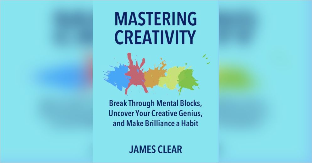 Mastering Creativity Free Summary by James Clear
